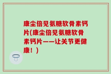 康尘倍见氨糖软骨素钙片(康尘倍见氨糖软骨素钙片——让关节更健康！)
