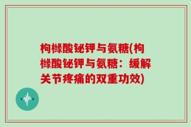 枸橼酸铋钾与氨糖(枸橼酸铋钾与氨糖：缓解关节疼痛的双重功效)