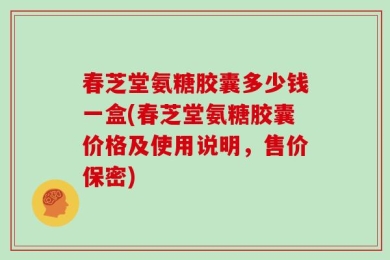 春芝堂氨糖胶囊多少钱一盒(春芝堂氨糖胶囊价格及使用说明，售价保密)