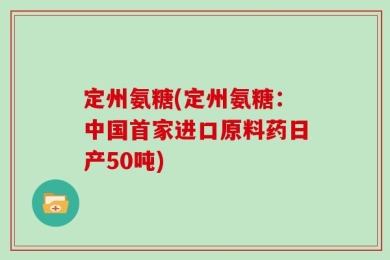 定州氨糖(定州氨糖：中国首家进口原料药日产50吨)