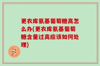 更衣库氨基葡萄糖高怎么办(更衣库氨基葡萄糖含量过高应该如何处理)