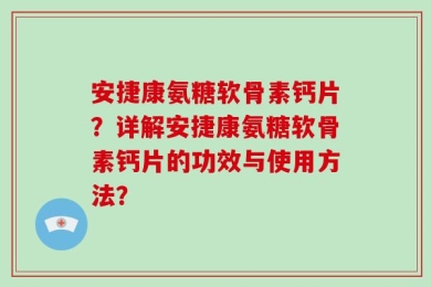 安捷康氨糖软骨素钙片？详解安捷康氨糖软骨素钙片的功效与使用方法？