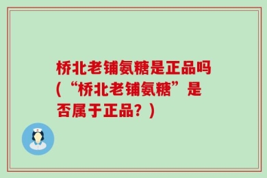 桥北老铺氨糖是正品吗(“桥北老铺氨糖”是否属于正品？)