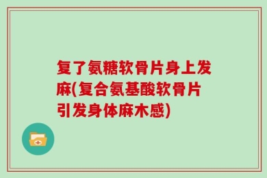 复了氨糖软骨片身上发麻(复合氨基酸软骨片引发身体麻木感)