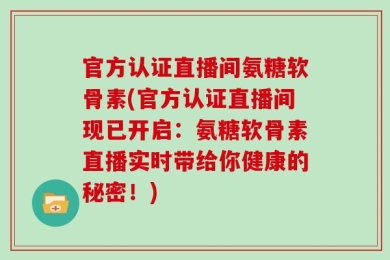官方认证直播间氨糖软骨素(官方认证直播间现已开启：氨糖软骨素直播实时带给你健康的秘密！)