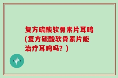 复方硫酸软骨素片耳鸣(复方硫酸软骨素片能治疗耳鸣吗？)