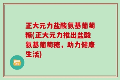 正大元力盐酸氨基葡萄糖(正大元力推出盐酸氨基葡萄糖，助力健康生活)
