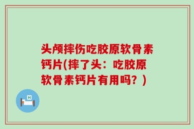 头颅摔伤吃胶原软骨素钙片(摔了头：吃胶原软骨素钙片有用吗？)