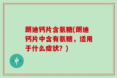 朗迪钙片含氨糖(朗迪钙片中含有氨糖，适用于什么症状？)