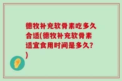德牧补充软骨素吃多久合适(德牧补充软骨素适宜食用时间是多久？)