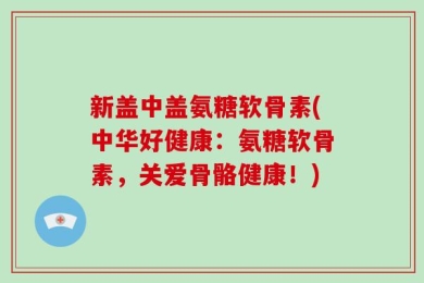 新盖中盖氨糖软骨素(中华好健康：氨糖软骨素，关爱骨骼健康！)