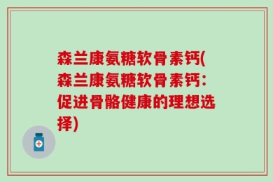 森兰康氨糖软骨素钙(森兰康氨糖软骨素钙：促进骨骼健康的理想选择)