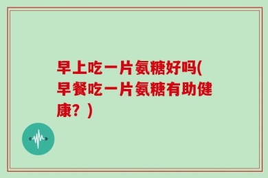 早上吃一片氨糖好吗(早餐吃一片氨糖有助健康？)