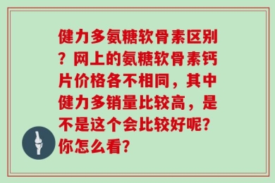 健力多氨糖软骨素区别？网上的氨糖软骨素钙片价格各不相同，其中健力多销量比较高，是不是这个会比较好呢？你怎么看？