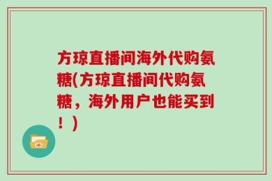 方琼直播间海外代购氨糖(方琼直播间代购氨糖，海外用户也能买到！)