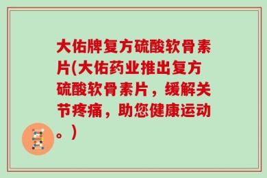 大佑牌复方硫酸软骨素片(大佑药业推出复方硫酸软骨素片，缓解关节疼痛，助您健康运动。)