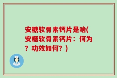 安糖软骨素钙片是啥(安糖软骨素钙片：何为？功效如何？)