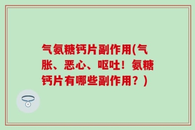 气氨糖钙片副作用(气胀、恶心、呕吐！氨糖钙片有哪些副作用？)