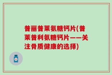 普丽普莱氨糖钙片(普莱普利氨糖钙片——关注骨质健康的选择)