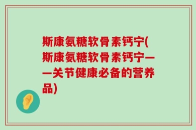 斯康氨糖软骨素钙宁(斯康氨糖软骨素钙宁——关节健康必备的营养品)