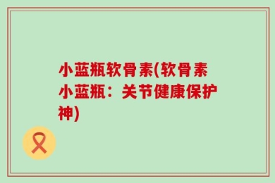 小蓝瓶软骨素(软骨素小蓝瓶：关节健康保护神)