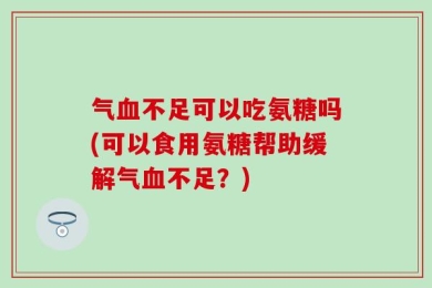 气血不足可以吃氨糖吗(可以食用氨糖帮助缓解气血不足？)