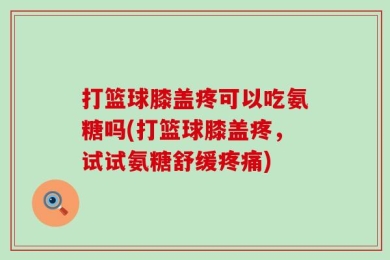 打篮球膝盖疼可以吃氨糖吗(打篮球膝盖疼，试试氨糖舒缓疼痛)