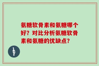 氨糖软骨素和氨糖哪个好？对比分析氨糖软骨素和氨糖的优缺点？