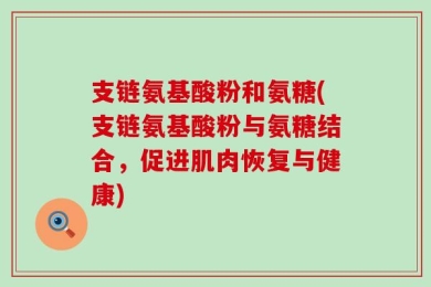 支链氨基酸粉和氨糖(支链氨基酸粉与氨糖结合，促进肌肉恢复与健康)