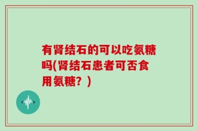 有肾结石的可以吃氨糖吗(肾结石患者可否食用氨糖？)
