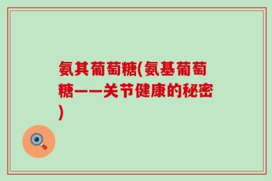 氨其葡萄糖(氨基葡萄糖——关节健康的秘密)