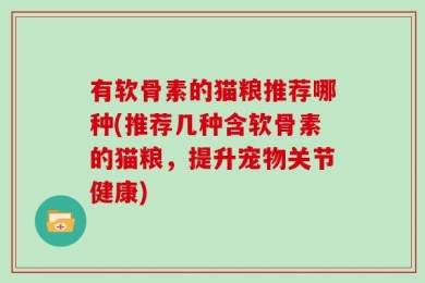 有软骨素的猫粮推荐哪种(推荐几种含软骨素的猫粮，提升宠物关节健康)