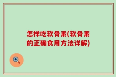 怎样吃软骨素(软骨素的正确食用方法详解)
