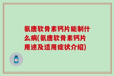 氨唐软骨素钙片能制什么病(氨唐软骨素钙片用途及适用症状介绍)
