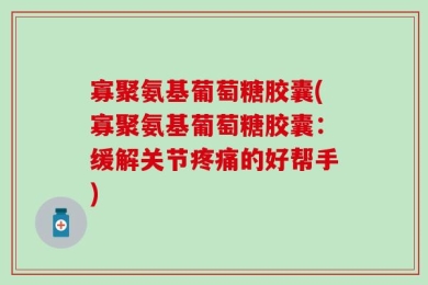 寡聚氨基葡萄糖胶囊(寡聚氨基葡萄糖胶囊：缓解关节疼痛的好帮手)