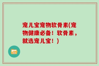 宠儿宝宠物软骨素(宠物健康必备！软骨素，就选宠儿宝！)