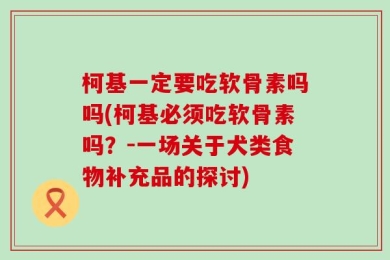 柯基一定要吃软骨素吗吗(柯基必须吃软骨素吗？－一场关于犬类食物补充品的探讨)