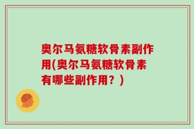 奥尔马氨糖软骨素副作用(奥尔马氨糖软骨素有哪些副作用？)