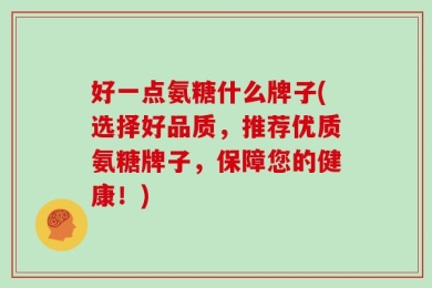 好一点氨糖什么牌子(选择好品质，推荐优质氨糖牌子，保障您的健康！)
