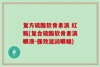 复方硫酸软骨素滴 红瓶(复合硫酸软骨素滴眼液-强效滋润眼睛)