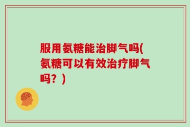 服用氨糖能治脚气吗(氨糖可以有效治疗脚气吗？)
