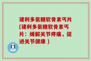 建利多氨糖软骨素丐片(建利多氨糖软骨素丐片：缓解关节疼痛，促进关节健康 )