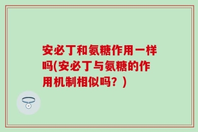 安必丁和氨糖作用一样吗(安必丁与氨糖的作用机制相似吗？)