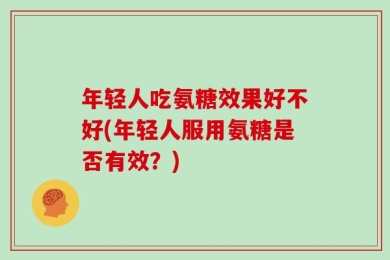年轻人吃氨糖效果好不好(年轻人服用氨糖是否有效？)