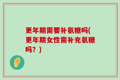 更年期需要补氨糖吗(更年期女性需补充氨糖吗？)