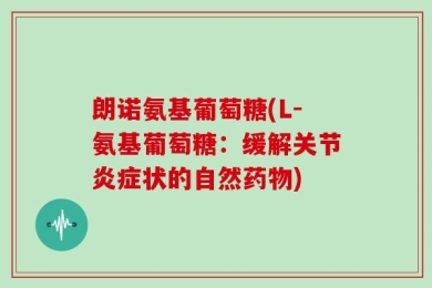 朗诺氨基葡萄糖(L-氨基葡萄糖：缓解关节炎症状的自然药物)