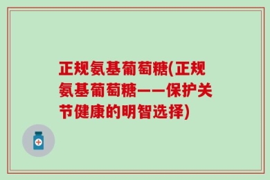 正规氨基葡萄糖(正规氨基葡萄糖——保护关节健康的明智选择)