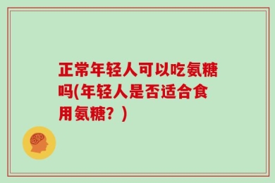 正常年轻人可以吃氨糖吗(年轻人是否适合食用氨糖？)