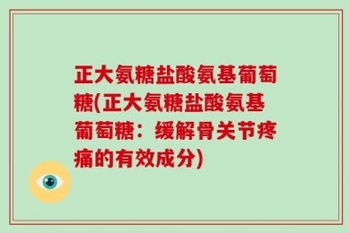 正大氨糖盐酸氨基葡萄糖(正大氨糖盐酸氨基葡萄糖：缓解骨关节疼痛的有效成分)