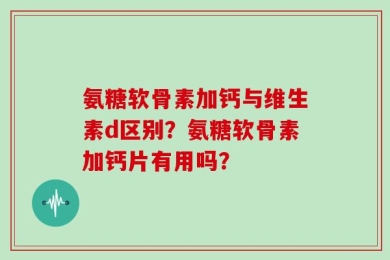 氨糖软骨素加钙与维生素d区别？氨糖软骨素加钙片有用吗？